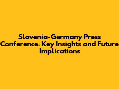 Slovenia-Germany Press Conference: Key Insights and Future Implications