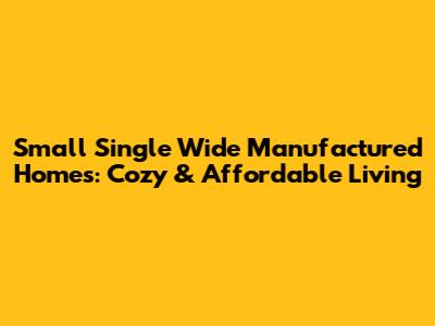 Small Single Wide Manufactured Homes: Cozy & Affordable Living