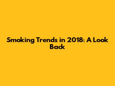 Smoking Trends in 2018: A Look Back