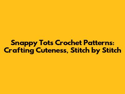 Snappy Tots Crochet Patterns: Crafting Cuteness, Stitch by Stitch