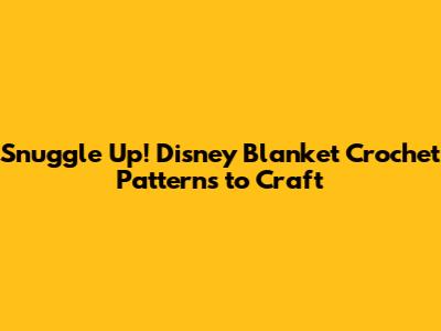Snuggle Up! Disney Blanket Crochet Patterns to Craft