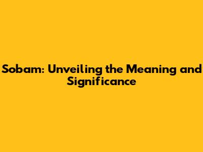 Sobam: Unveiling the Meaning and Significance
