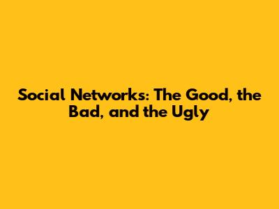 Social Networks: The Good, the Bad, and the Ugly