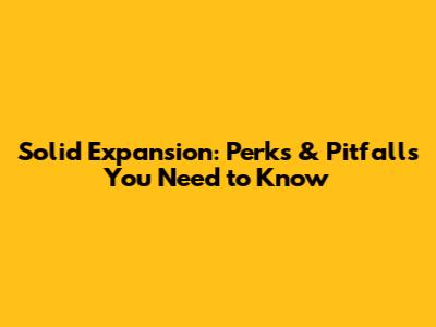 Solid Expansion: Perks & Pitfalls You Need to Know