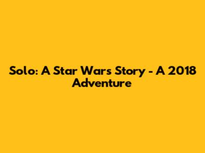 Solo: A Star Wars Story - A 2018 Adventure