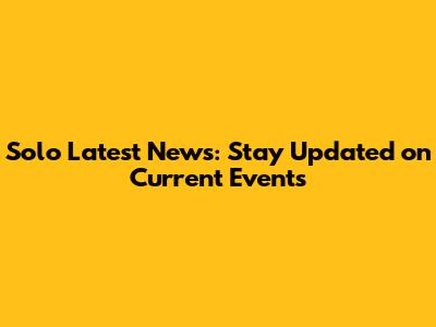 Solo Latest News: Stay Updated on Current Events