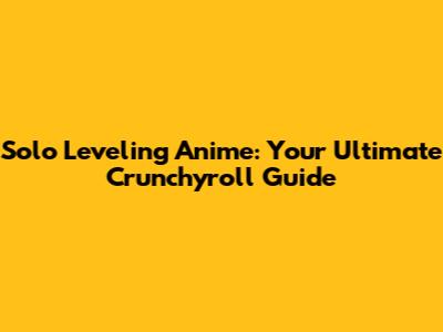 Solo Leveling Anime: Your Ultimate Crunchyroll Guide