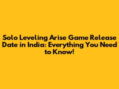 Solo Leveling Arise Game Release Date in India: Everything You Need to Know!