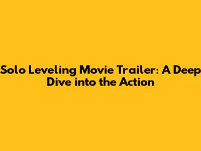 Solo Leveling Movie Trailer: A Deep Dive into the Action