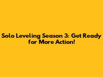 Solo Leveling Season 3: Get Ready for More Action!