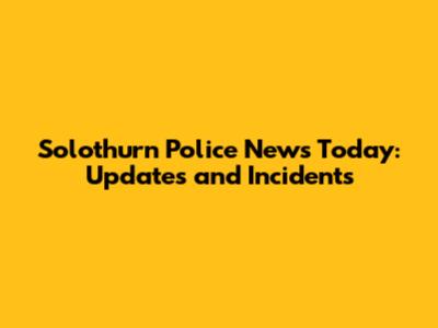 Solothurn Police News Today: Updates and Incidents