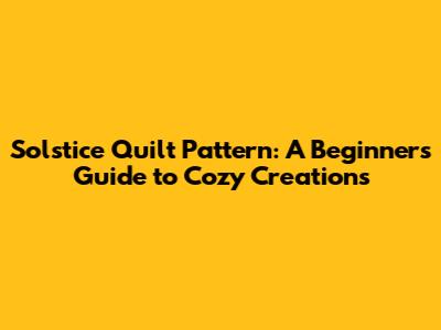 Solstice Quilt Pattern: A Beginner's Guide to Cozy Creations