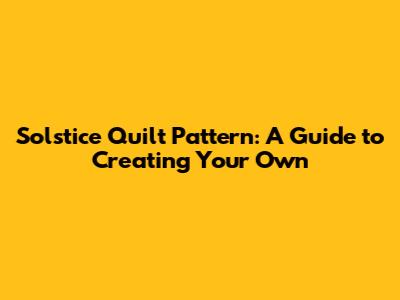 Solstice Quilt Pattern: A Guide to Creating Your Own