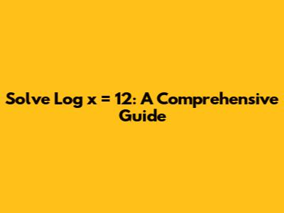 Solve Log x = 12: A Comprehensive Guide