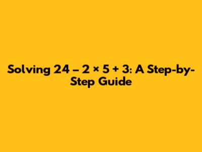 Solving 24 – 2 × 5 + 3: A Step-by-Step Guide
