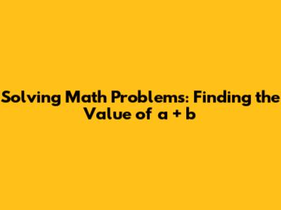 Solving Math Problems: Finding the Value of 'a + b'