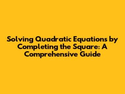 Solving Quadratic Equations by Completing the Square: A Comprehensive Guide