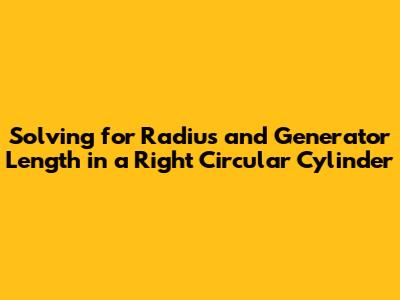 Solving for Radius and Generator Length in a Right Circular Cylinder