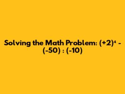 Solving the Math Problem: (+2)⁴ - (-50) : (-10)
