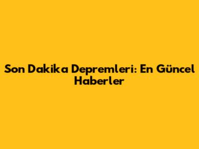 Son Dakika Depremleri: En Güncel Haberler