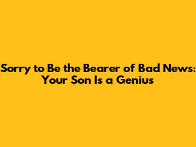 Sorry to Be the Bearer of Bad News: Your Son Is a Genius