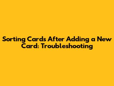 Sorting Cards After Adding a New Card: Troubleshooting