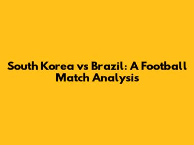 South Korea vs Brazil: A Football Match Analysis