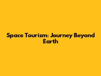 Space Tourism: Journey Beyond Earth