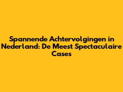 Spannende Achtervolgingen in Nederland: De Meest Spectaculaire Cases