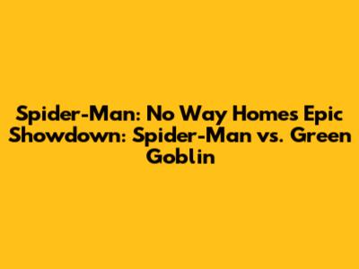 Spider-Man: No Way Home's Epic Showdown: Spider-Man vs. Green Goblin
