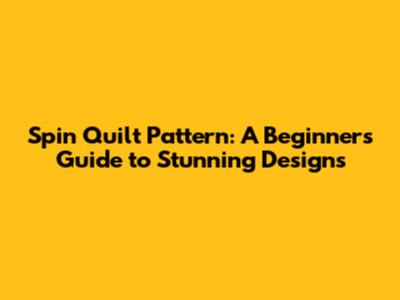 Spin Quilt Pattern: A Beginner's Guide to Stunning Designs