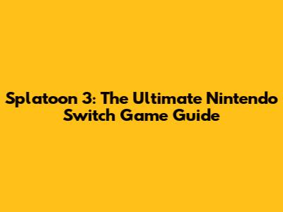 Splatoon 3: The Ultimate Nintendo Switch Game Guide
