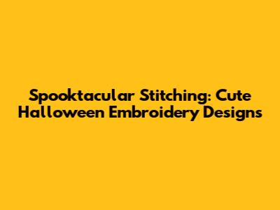 Spooktacular Stitching: Cute Halloween Embroidery Designs