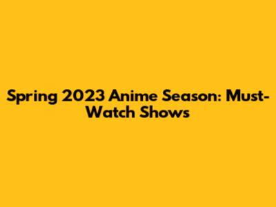 Spring 2023 Anime Season: Must-Watch Shows