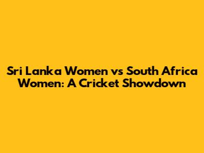 Sri Lanka Women vs South Africa Women: A Cricket Showdown