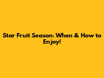 Star Fruit Season: When & How to Enjoy!