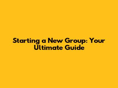 Starting a New Group: Your Ultimate Guide