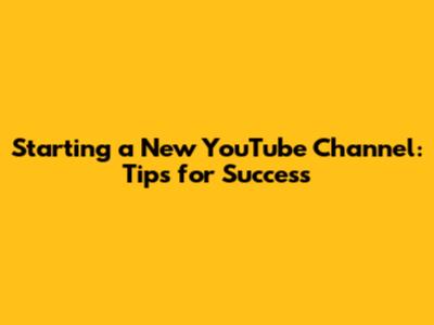 Starting a New YouTube Channel: Tips for Success