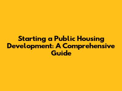 Starting a Public Housing Development: A Comprehensive Guide
