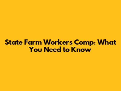 State Farm Workers' Comp: What You Need to Know