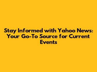 Stay Informed with Yahoo News: Your Go-To Source for Current Events