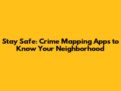 Stay Safe: Crime Mapping Apps to Know Your Neighborhood