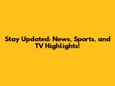 Stay Updated: News, Sports, and TV Highlights!