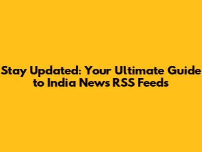 Stay Updated: Your Ultimate Guide to India News RSS Feeds