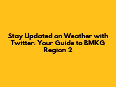Stay Updated on Weather with Twitter: Your Guide to BMKG Region 2