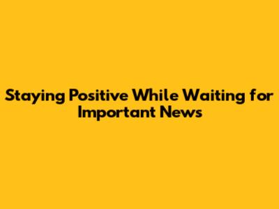 Staying Positive While Waiting for Important News
