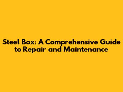 Steel Box: A Comprehensive Guide to Repair and Maintenance