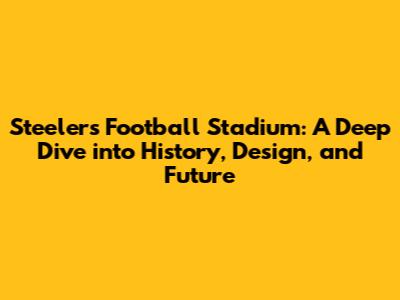Steelers Football Stadium: A Deep Dive into History, Design, and Future
