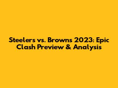 Steelers vs. Browns 2023: Epic Clash Preview & Analysis