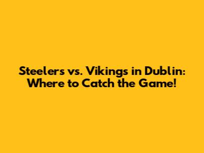 Steelers vs. Vikings in Dublin: Where to Catch the Game!